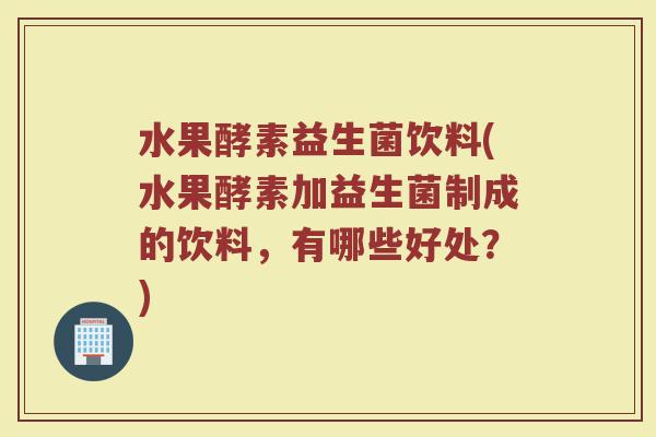 水果酵素益生菌饮料(水果酵素加益生菌制成的饮料，有哪些好处？)