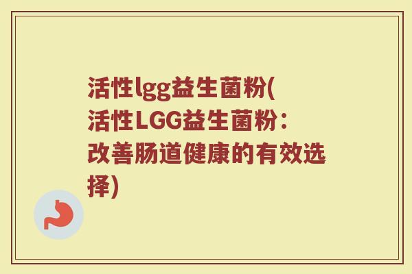 活性lgg益生菌粉(活性LGG益生菌粉：改善肠道健康的有效选择)