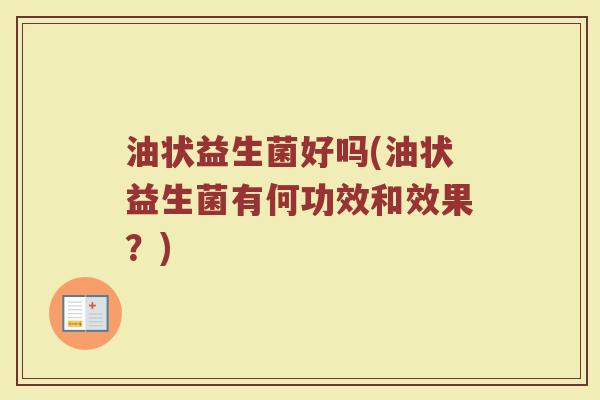 油状益生菌好吗(油状益生菌有何功效和效果？)
