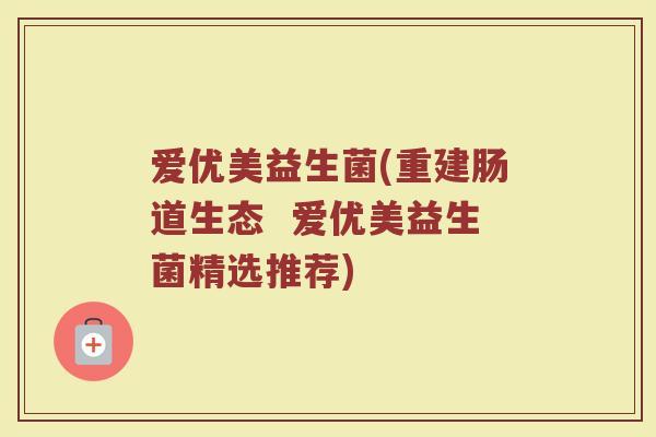 爱优美益生菌(重建肠道生态  爱优美益生菌精选推荐)
