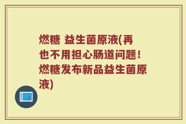 燃糖 益生菌原液(再也不用担心肠道问题!燃糖发布新品益生菌原液)