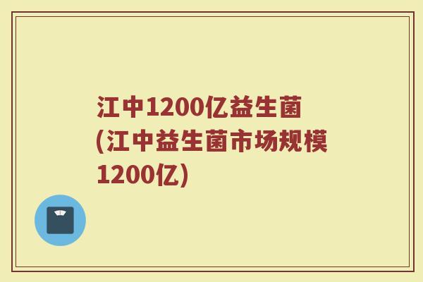 江中1200亿益生菌(江中益生菌市场规模1200亿)