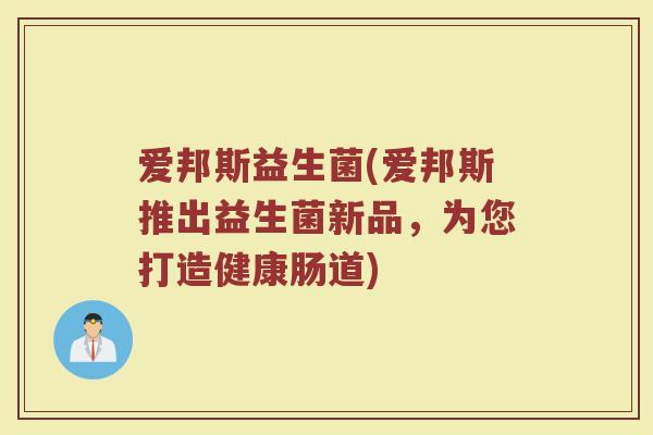 爱邦斯益生菌(爱邦斯推出益生菌新品，为您打造健康肠道)
