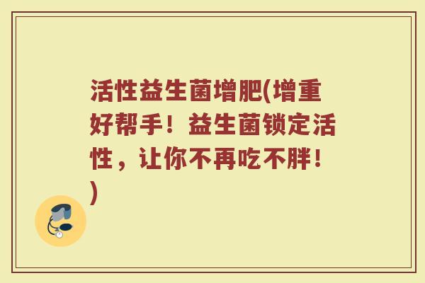 活性益生菌增肥(增重好帮手！益生菌锁定活性，让你不再吃不胖！)