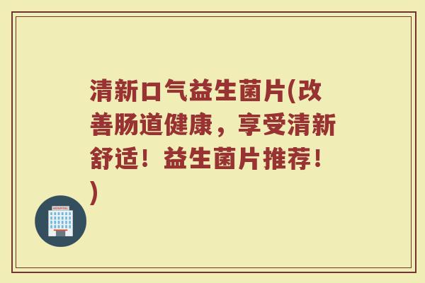 清新口气益生菌片(改善肠道健康,享受清新舒适!益生菌片推荐!) 清新口气益生菌片(改善肠道健康,享受清新舒适!益生菌片推荐!)