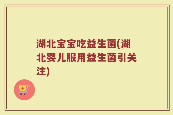 湖北宝宝吃益生菌(湖北婴儿服用益生菌引关注)