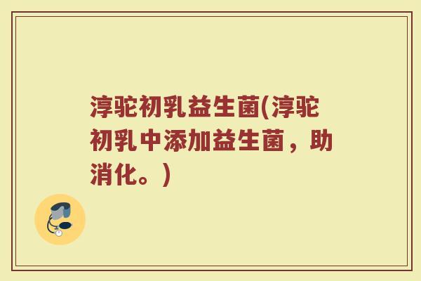 淳驼初乳益生菌(淳驼初乳中添加益生菌，助消化。)