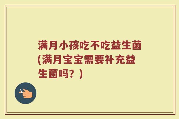 满月小孩吃不吃益生菌(满月宝宝需要补充益生菌吗？)