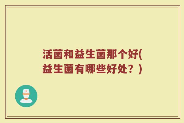 活菌和益生菌那个好(益生菌有哪些好处？)
