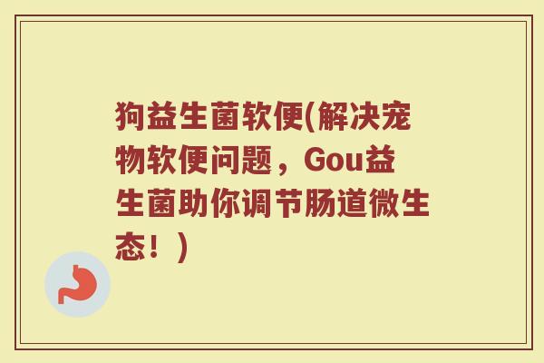 狗益生菌软便(解决宠物软便问题，Gou益生菌助你调节肠道微生态！)