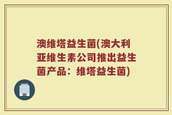 澳维塔益生菌(澳大利亚维生素公司推出益生菌产品：维塔益生菌)