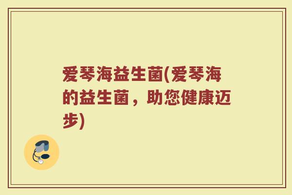 爱琴海益生菌(爱琴海的益生菌，助您健康迈步)