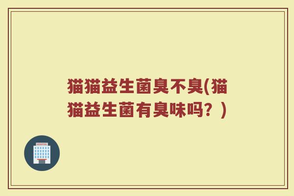 猫猫益生菌臭不臭(猫猫益生菌有臭味吗？)