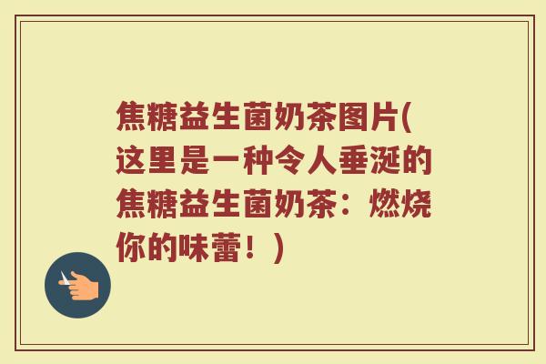 焦糖益生菌奶茶图片(这里是一种令人垂涎的焦糖益生菌奶茶：燃烧你的味蕾！)