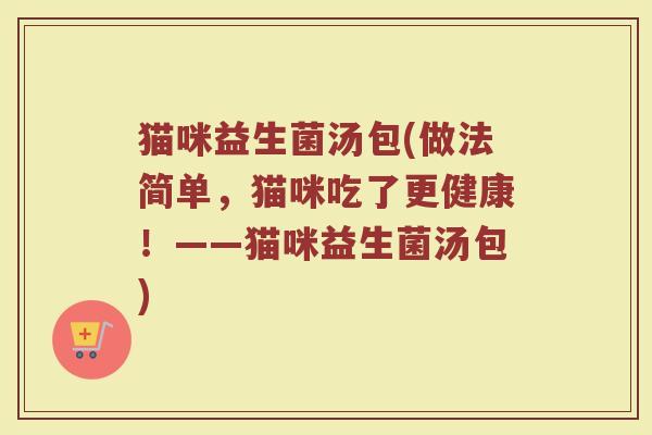 猫咪益生菌汤包(做法简单，猫咪吃了更健康！——猫咪益生菌汤包)