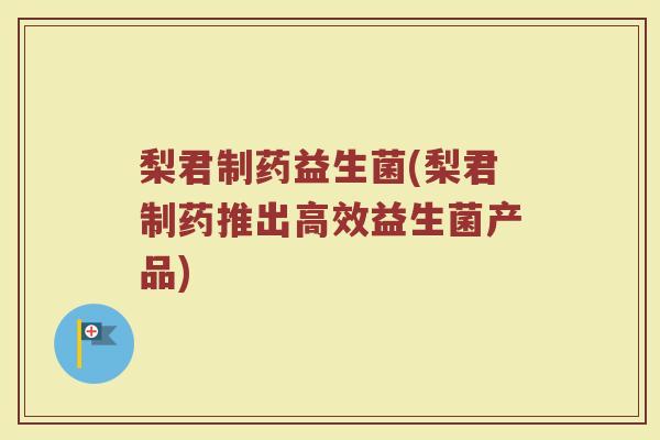 梨君制药益生菌(梨君制药推出高效益生菌产品)