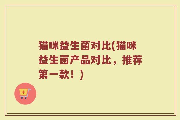 猫咪益生菌对比(猫咪益生菌产品对比，推荐第一款！)