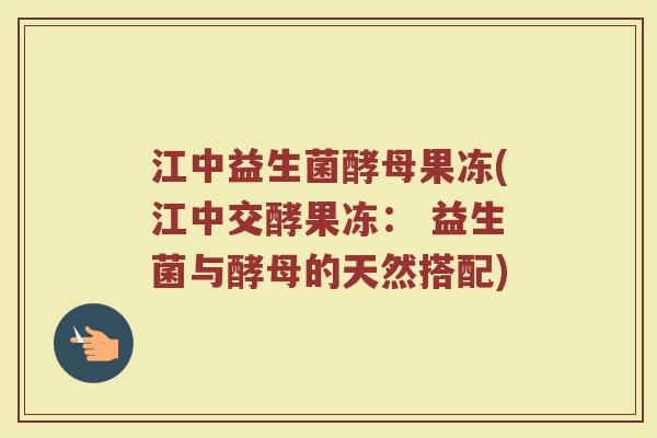 江中益生菌酵母果冻(江中交酵果冻： 益生菌与酵母的天然搭配)