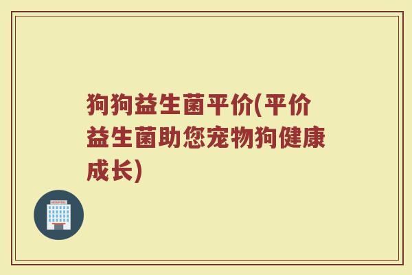狗狗益生菌平价(平价益生菌助您宠物狗健康成长)
