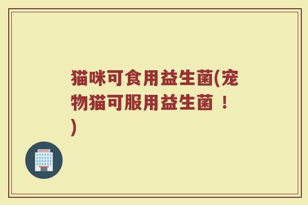 猫咪可食用益生菌(宠物猫可服用益生菌 ！)
