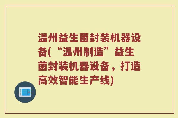 温州益生菌封装机器设备(“温州制造”益生菌封装机器设备，打造高效智能生产线)
