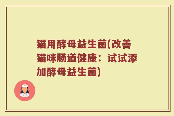 猫用酵母益生菌(改善猫咪肠道健康：试试添加酵母益生菌)