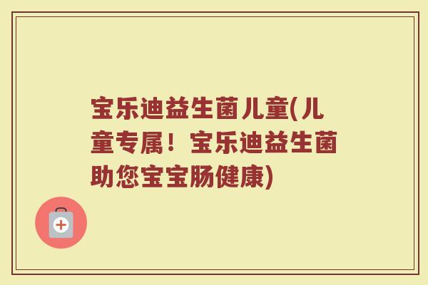 宝乐迪益生菌儿童(儿童专属!宝乐迪益生菌助您宝宝肠健康) 宝乐迪益生菌儿童(儿童专属!宝乐迪益生菌助您宝宝肠健康)