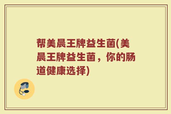 帮美晨王牌益生菌(美晨王牌益生菌，你的肠道健康选择)