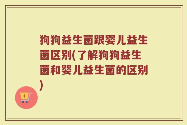 狗狗益生菌跟婴儿益生菌区别(了解狗狗益生菌和婴儿益生菌的区别)