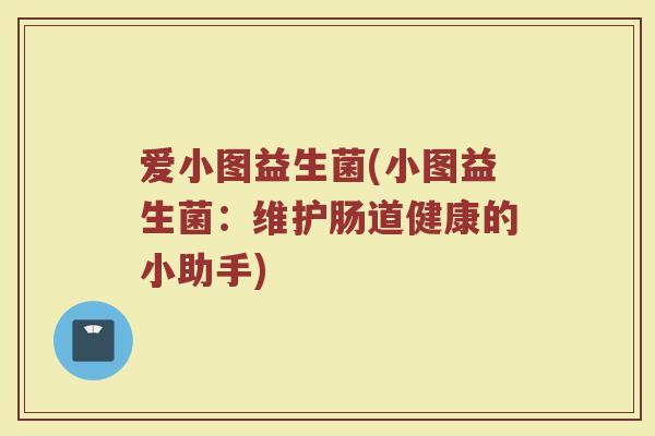 爱小图益生菌(小图益生菌:维护肠道健康的小助手) 爱小图益生菌(小图益生菌:维护肠道健康的小助手)