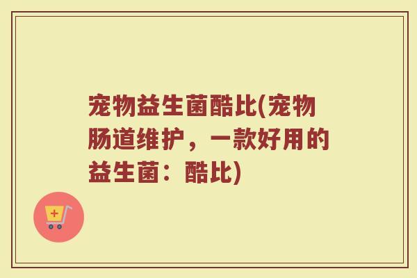 宠物益生菌酷比(宠物肠道维护，一款好用的益生菌：酷比)