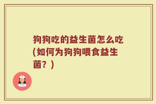 狗狗吃的益生菌怎么吃(如何为狗狗喂食益生菌?) 狗狗吃的益生菌怎么吃(如何为狗狗喂食益生菌?)