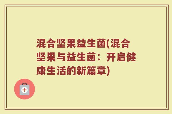 混合坚果益生菌(混合坚果与益生菌:开启健康生活的新篇章) 混合坚果益生菌(混合坚果与益生菌:开启健康生活的新篇章)