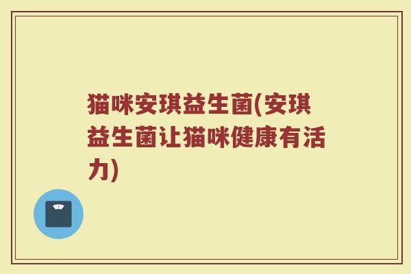 猫咪安琪益生菌(安琪益生菌让猫咪健康有活力)