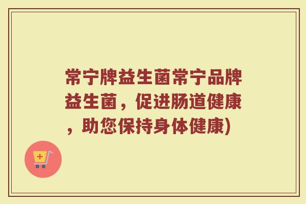 常宁牌益生菌常宁品牌益生菌，促进肠道健康，助您保持身体健康)
