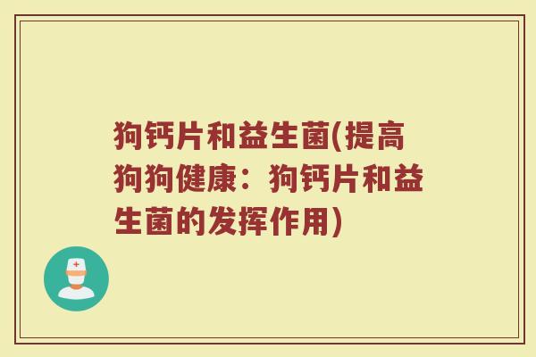 狗钙片和益生菌(提高狗狗健康：狗钙片和益生菌的发挥作用)