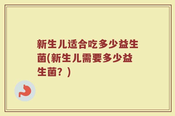 新生儿适合吃多少益生菌(新生儿需要多少益生菌？)