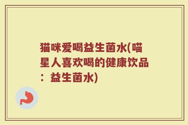 猫咪爱喝益生菌水(喵星人喜欢喝的健康饮品：益生菌水)