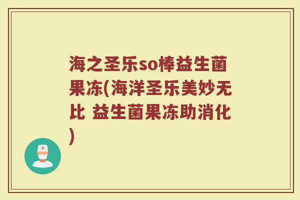 海之圣乐so棒益生菌果冻(海洋圣乐美妙无比 益生菌果冻助消化) 海之圣乐so棒益生菌果冻(海洋圣乐美妙无比 益生菌果冻助消化)