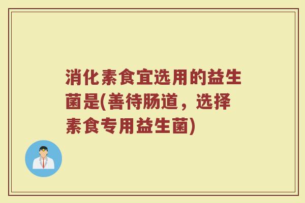 消化素食宜选用的益生菌是(善待肠道，选择素食专用益生菌)