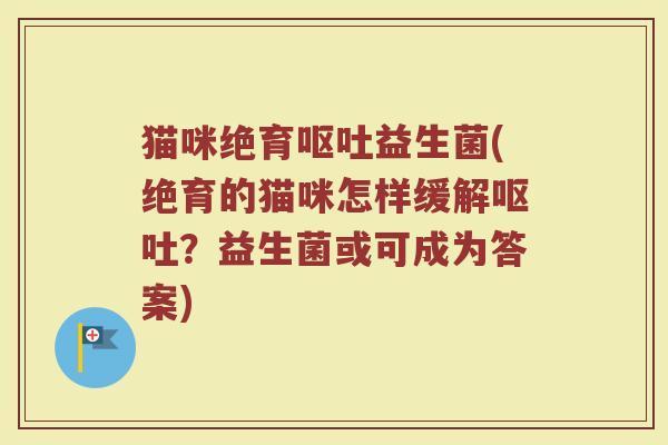 猫咪绝育呕吐益生菌(绝育的猫咪怎样缓解呕吐？益生菌或可成为答案)