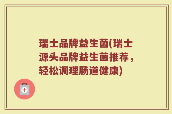 瑞士品牌益生菌(瑞士源头品牌益生菌推荐，轻松调理肠道健康)