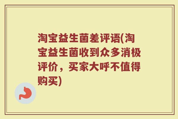 淘宝益生菌差评语(淘宝益生菌收到众多消极评价，买家大呼不值得购买)