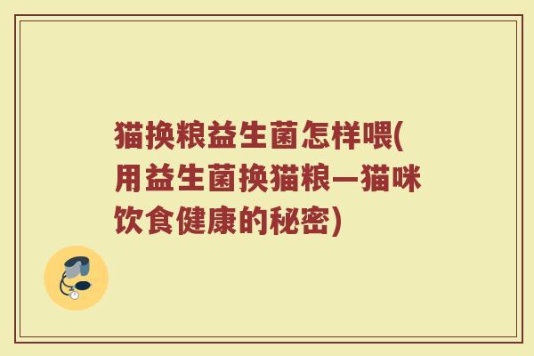 猫换粮益生菌怎样喂(用益生菌换猫粮—猫咪饮食健康的秘密)