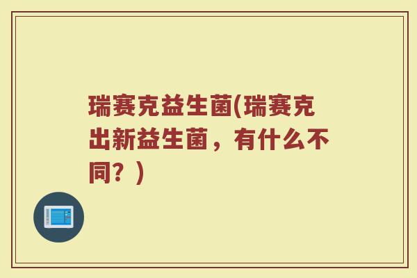 瑞赛克益生菌(瑞赛克出新益生菌，有什么不同？)