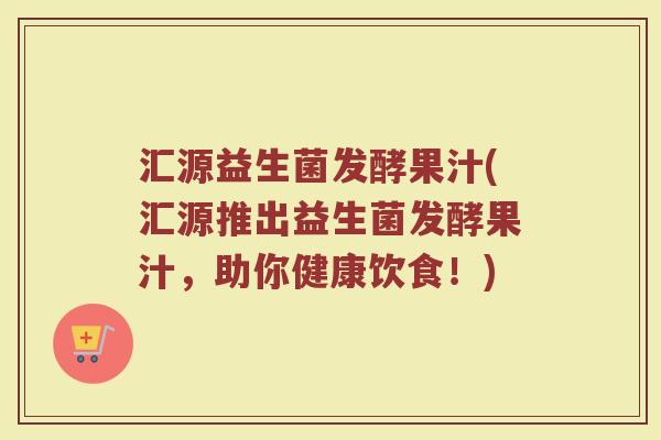 汇源益生菌发酵果汁(汇源推出益生菌发酵果汁，助你健康饮食！)