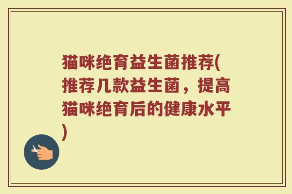 猫咪绝育益生菌推荐(推荐几款益生菌，提高猫咪绝育后的健康水平)