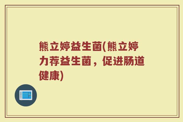 熊立婷益生菌(熊立婷力荐益生菌，促进肠道健康)