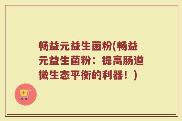 畅益元益生菌粉(畅益元益生菌粉：提高肠道微生态平衡的利器！)