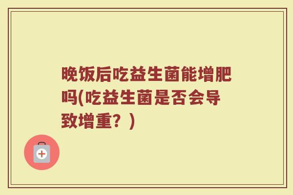 晚饭后吃益生菌能增肥吗(吃益生菌是否会导致增重？)